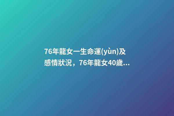 76年龍女一生命運(yùn)及感情狀況，76年龍女40歲后的命運(yùn) 76年龍女一生感情 76年屬龍女人感情-第1張-觀點(diǎn)-玄機(jī)派